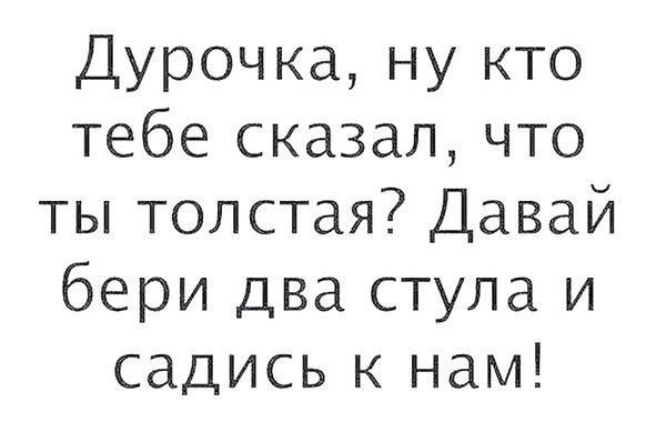 Дурочка ну кто тебе сказал что ты толстая Давай бери два стула и садись к нам