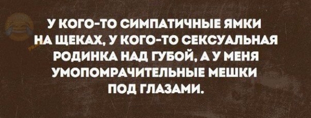 У КОГО ТО ОИМПАТИЧНЫЕ ЯМКИ НА ЩЕКАХ У КОГО ТО ОЕКОУАЛЬШ РОДИНКА Щ ГУБОЙ А У МЕНЯ УМОПОМРАЧИТЕЛЬНЫЕ МЕШКИ ПОД ГЛАЗАМИ