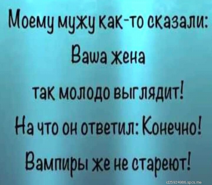 Моему мужу как то оказали Ваша жена так молодо выглядит На что он ответил Конечно Вампиры же не стареют