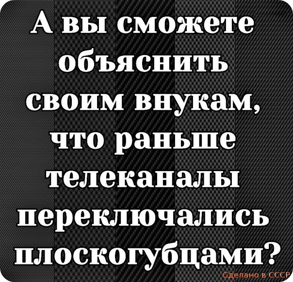 Г 1 А вы сможете объяснить своим внукам что раньше телеканалы переключались плоскогубцами ш