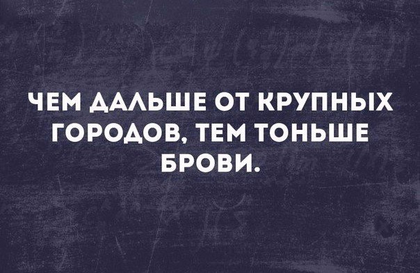 ЧЕМ АААЬШЕ ОТ КРУПНЫХ ГОРОДОВ ТЕМ ТОНЬШЕ БРОВИ