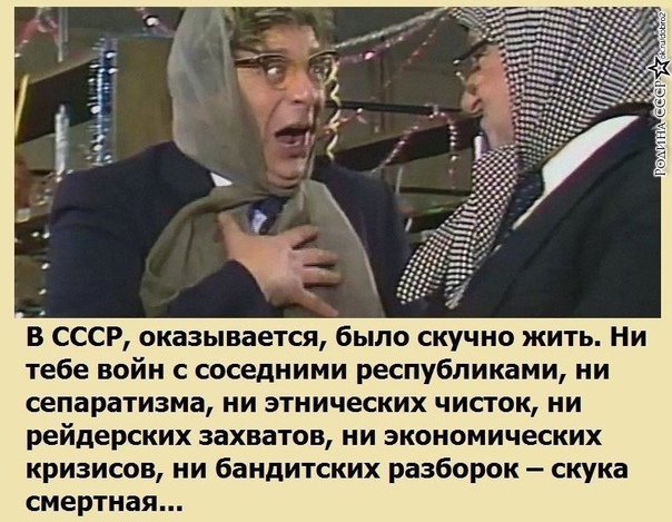 В СССР оказывается было скучно жить Ни тебе войн с соседними республиками ни сепаратизма ни этнических чисток ни рейдерских захватов ни экономических кризисов ни бандитских разборок скука смертная