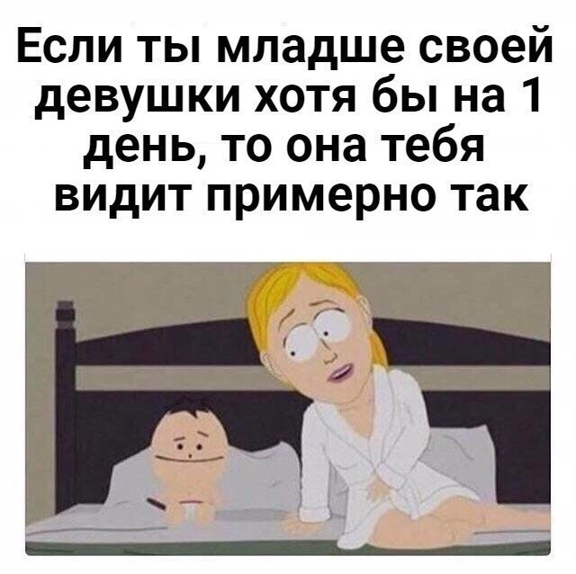 Если ты младше своей девушки хотя бы на 1 день то она тебя видит примерно так