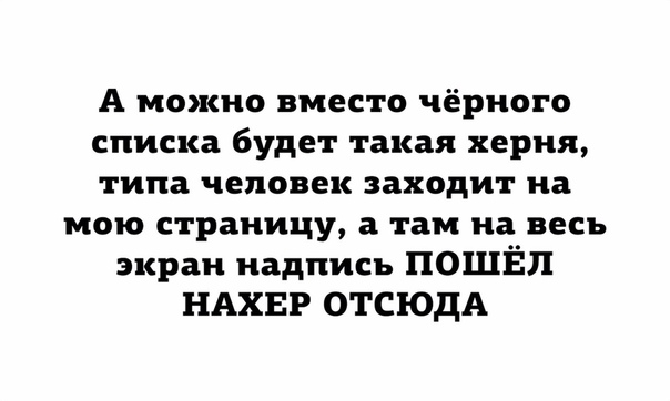 А можно вместо чёрного списка будет такая херня типа человек заходит на мою страницу а там на весь экран надпись ПОШЁЛ НАХЕР ОТСЮДА
