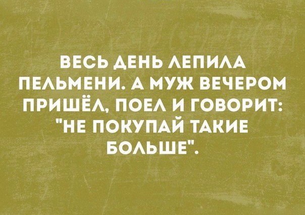 ВЕСЬ АЕНЬ АЕПИАА ПЕАЬМЕНИ А МУЖ ВЕЧЕРОМ ПРИШЕА ПОЕА И ГОВОРИТ НЕ ПОКУПАЙ ТАКИЕ БОАЬШЕ