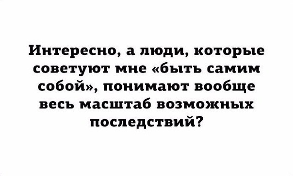 Интересно а люди которые советуют мне быть самим собой понимают вообще весь масштаб возможных последствий