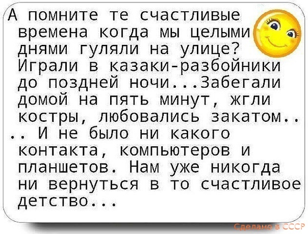кА помните те счастливые времена когда мы целыми днями гуляли на улице Играли в казаки разбойники до поздней ночи3абегали домой на пять минут жгли костры любовались закатом И не было ни какого контакта компьютеров и планшетов Нам уже никогда ни вернуться в то счастливое детство