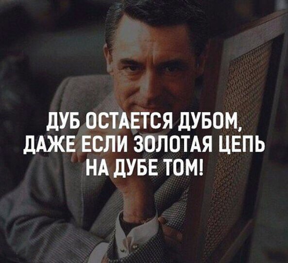 ДУБ ОСТАЕТСЯ ДУБОМ ДАЖЕ ЕСЛИ ЗОЛОТАЯ ЦЕПЬ НА ДУБЕ ТОМ