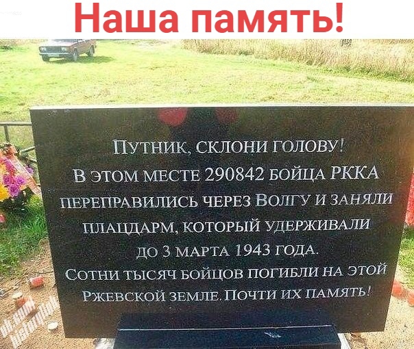 _Наша память ПУТНИК СКЛОНИ ГОЛОВУ В этом МЕСТЕ 290842 БОЙЦА РККА ПЕРЕПРАВИЛИСЬ ЧЕРЕЗ Волгу и ЗАНЯЛИ плАЦЦАРМ КОТОРЫЙ УДЕРЖИВАЛИ ДО 3 МАРТА 1943 ГОДА Сотни тысяч БОЙЦОВ погивли НА этой РЖЕвскоіі ЗЕМЛЕПОЧТИ ИХ ПАМЯТЬ