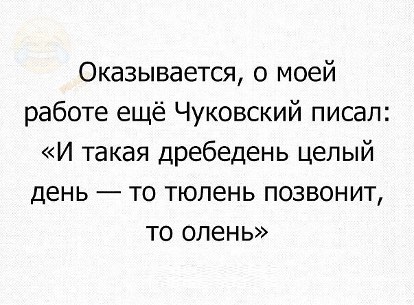 Оказывается о моей работе ещё Чуковский писал и такая дребедень целый день то тюлень позвонит то олень