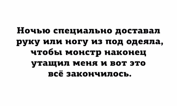 Ночью специально доставал руку или ногу из под одеяла чтобы монстр наконец утащил меня и вот это всё закончилось