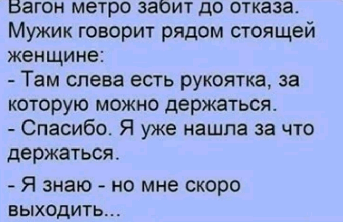 вагон метро заоит до отказа Мужик говорит рядом стоящей женщине Там слева есть рукоятка за которую можно держаться Спасибо Я уже нашла за что держаться Я знаю но мне скоро выходить