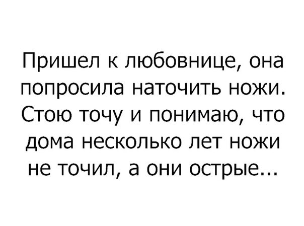 Пришел к любовнице она попросила наточить ножи Стою точу и понимаю что дома несколько лет ножи не точил а они острые