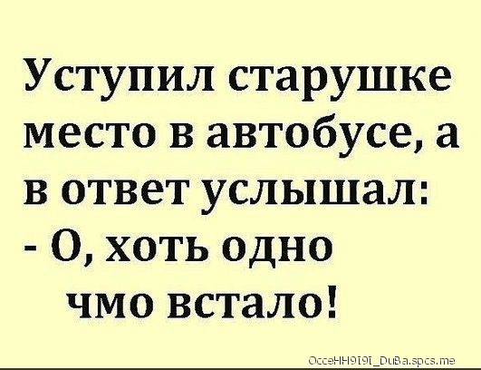 Уступил старушке место в автобусе а в ответ услышал О хоть одно чмо встало