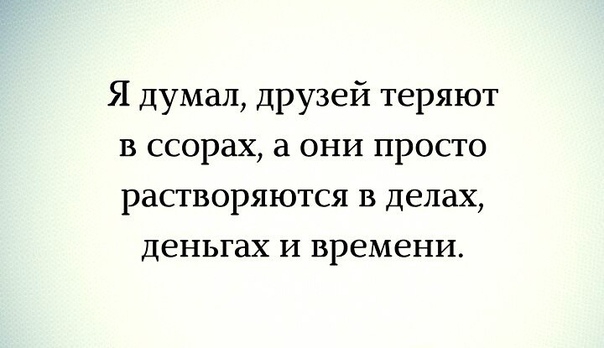Я думал друзей теряют в ссорах они просто растворяются в делах деньгах и времени