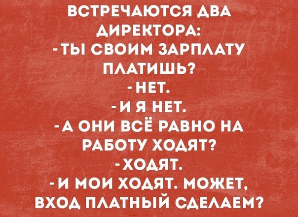 ВСТРЕЧАЮТСЯ АВА ДИРЕКТОРА ТЫ СВОИМ ЗАРПЛАТУ ПЛАТИШЬ НЕТ И Я НЕТ А ОНИ ВСЁ РАВНО НА РАБОТУ ХОДЯТ ХОДЯТ И МОИ ХОДЯТ МОЖЕТ ВХОД ПЛАТНЫЙ СДЕЛАЕМ