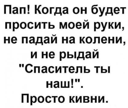 Пап Когда он будет просить моей руки не падай на колени и не рыдай Спаситель ты наш Просто кивни