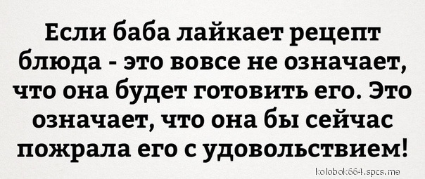 Если баба лайкает рецепт блюда это вовсе не означает что она будет готовить его Это означает что она бы сейчас пожрала его с удовольствием