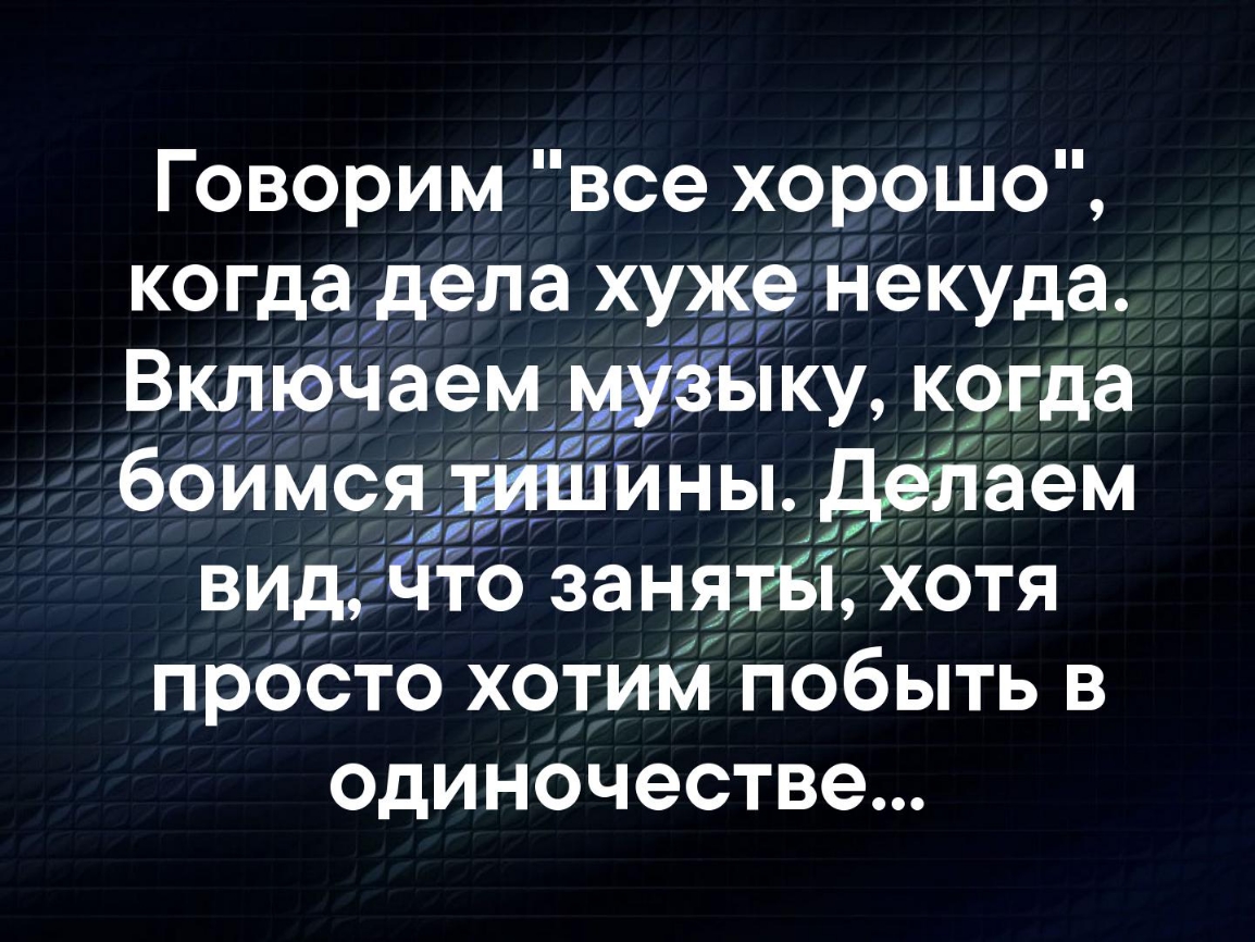 Говорим все хорошо когда дела хуже некуда Айі ВклюЧаем Ыку когда боймсяідрагшины делаем видаЧто заня3і хотя просто хотим побыть в ОДИНОЧЭСТВЭ