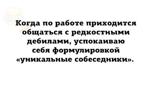 Когда по работе приходится общаться с редкостными дебилами успокаиваю себя формулировкой уникальные собеседники