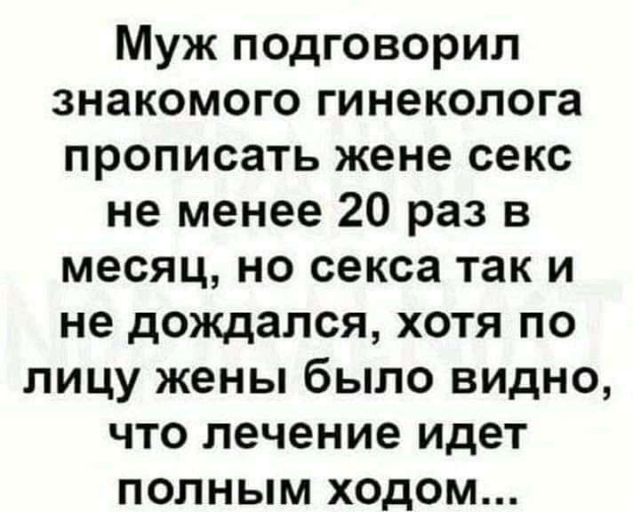 Муж подговорил знакомого гинеколога прописать жене секс не менее 20 раз в месяц но секса так и не дождался хотя по лицу жены было видно что лечение идет полным ходом