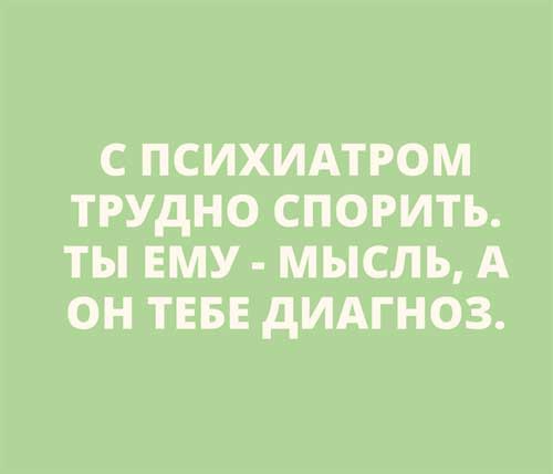 С ПСИХИАТРОМ ТРУДНО СПОРИТЬ ТЫ ЕМУ МЫСЛЪ А ОН ТЕБЕ дИАГНОЗ