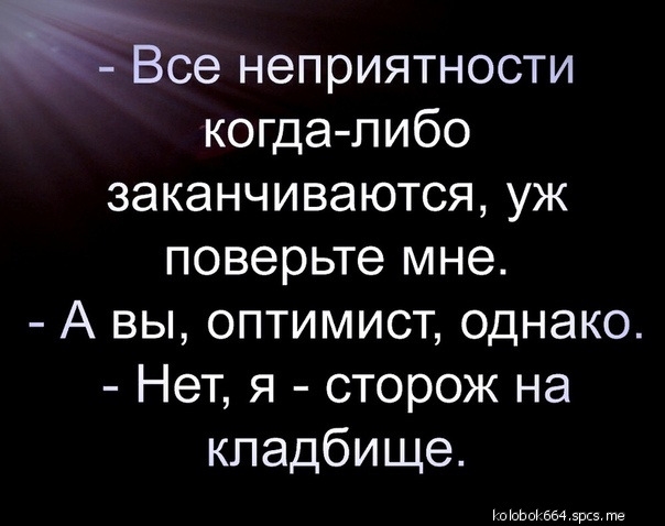 Все неприятности когда либо заканчиваются уж поверьте мне А вы оптимист однако Нет я сторож на кладбище нокосковчгоревнть