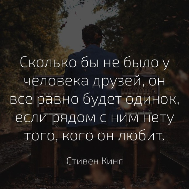 Сколько бы не было у человека друзей он все равно будет одинок если рядом с ним нету того кого он любит Стивен КИНГ