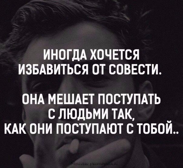 ИНОГДА ХОЧЕТСЯ ИЗБАВИТЬСЯ ОТ СОВЕСТИ ОНА МЕШАЕТ ПОСТУПАТЬ С ЛЮДЬМИ ТАК КАК ОНИ ПОСТУПАЮТ С ТОБОЙ