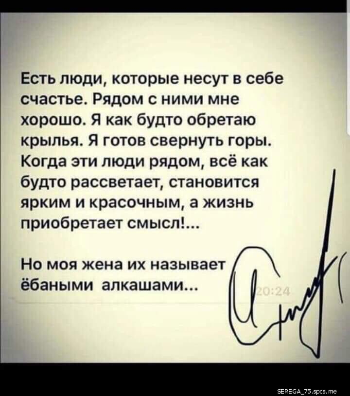 Есть люди которые несут в себе счастьа Рядом с ними мне хорошо Я как будто обретаю крылья Я готов свернуть горьь Когда эти люди рядом всё как будто рассвегает становится ярким и красочным а жизнь приобретает смысл НО МОЯ жена ИХ НЗЗЫВЗЕТ ёбаными алкашеми