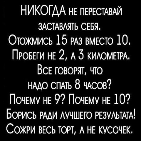 НИКОГДА НЕ ПЕРЕСТАВАЙ ЗАСТАВАЯТЬ СЕБЯ Отожмись 15 РАЗ ВМЕСТО 10 ПРОБЕГИ НЕ 2 А 5 КИАОМЕТРА ВСЕ говорят что НААО СПАТЬ 8 013 ПОЧЕМУ НЕ 9 ПОЧЕМУ НЕ 10 Борись РААИ АУЧШЕГО РЕЗУАЬТАТА Сожри ВЕСЬ торт А НЕ кусочж