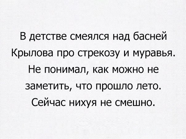 В детстве смеялся над басней Крылова про стрекозу и муравья Не понимал как можно не заметить что прошло лето Сейчас нихуя не смешно