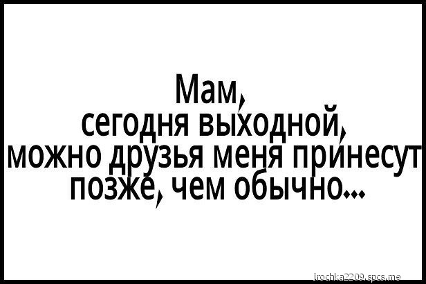Мам _ сегодня выходнои можно др зья меня прине позж чем обычно