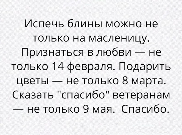 Испечь блины можно не только на масленицу Признаться в любви не только 14 февраля Подарить цветы не только 8 марта Сказать спасибо ветеранам не только 9 мая Спасибо
