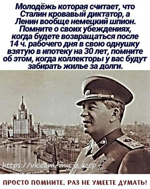 Молодёжь каторая считает что Сталин кровавыи диктатор а Ленин вообще немецким шпион Помните о своих убеждениях когда будете возвращаться после 14 ч рабочего дня в свою однушку взятую в ипотекуна 30лет помните об этом когда коллекторы увас будут забирать жилье за долги ПРОСТО ПОМНИТЕ РАЗ НЕ УМЕПЕ АУМАТЫ