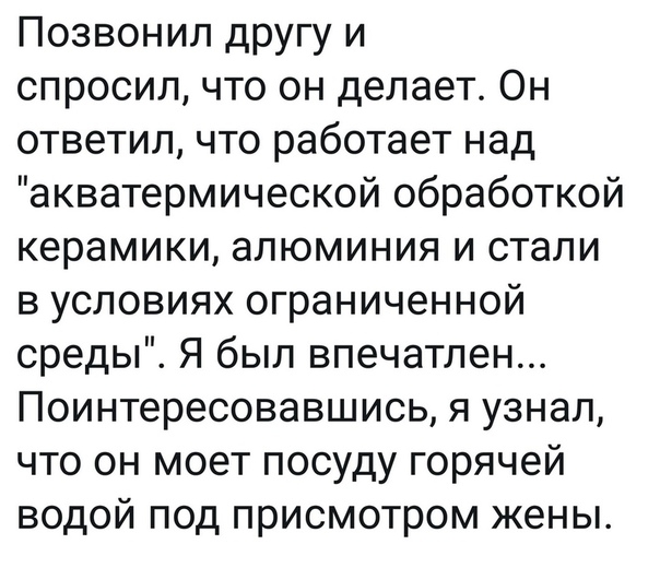 Позвонил другу и спросил что он делает Он ответил что работает над акватермической обработкой керамики алюминия и стали в условиях ограниченной среды Я был впечатлен Поинтересовавшись я узнал что он моет посуду горячей водой под присмотром жены