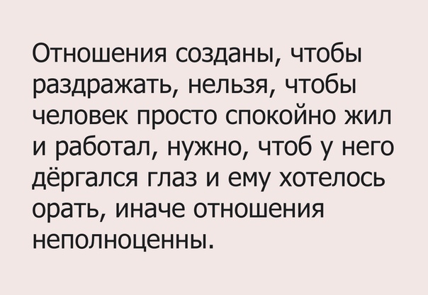Отношения созданы чтобы раздражать нельзя чтобы человек просто спокойно жил и работал нужно чтоб у него дёргался глаз и ему хотелось орать иначе отношения неполноценны
