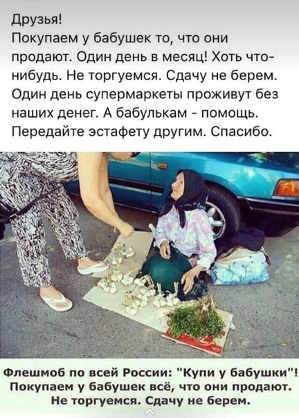 друзья Покупаем у бабушек то что они продают Один день в месяц Хоть что нибудь Не торгуемся Сдачу не берем Один день супермаркеты проживут без наших денег А бабулькам помощь Передайте эстафету другим Спасибо Флешмоб по всей России Купи у Бабушки Покупаем у бабушек всё что оии продают Не торгуемся Сдачу ив Берем