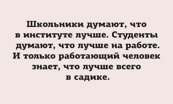 Школьники думают что в институте лучше Студенты думают что лучше на работе И только работающий человек знает что лучше всего в садике