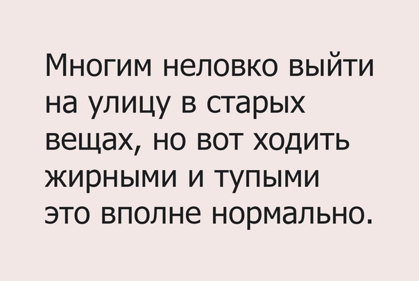 Многим неловко выйти на улицу в старых вещах но вот ходить жирными и тупыми это вполне нормально