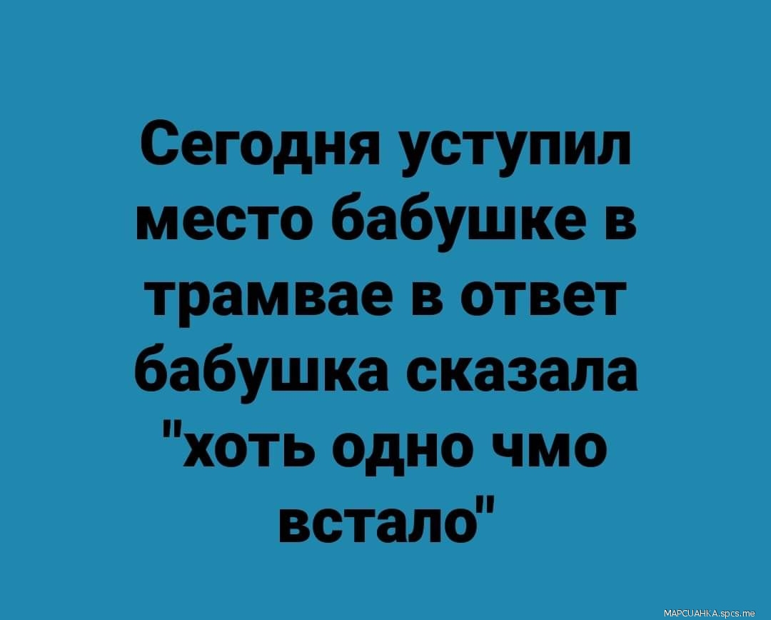 Сегодня уступил место бабушке в трамвае в ответ бабушка сказала хоть одно чмо встало
