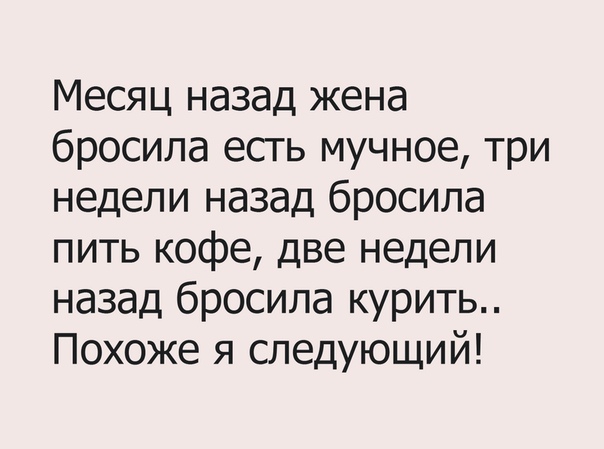 Месяц назад жена бросила есть мучное три недели назад бросила пить кофе две недели назад бросила курить Похоже я следующий