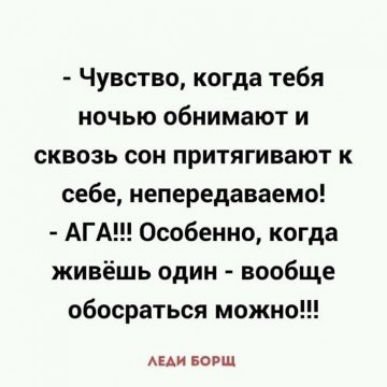 Чувство когда тебя ночью обнимают и сквозь сон притягивают к себе непередаваемо АГА Особенно когда живёшь один вообще обосраться можно АЕАИ вош