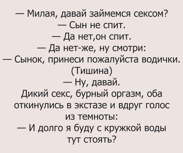Милая давай займемся сексом Сын не спит Да нетон спит Да нет же ну смотри Сынок принеси пожалуйста водички Тишина Ну давай Дикий секс бурный оргазм оба откинулись в эксгазе и вдруг голос из темноты И долго я буду с кружкой воды тут стоять