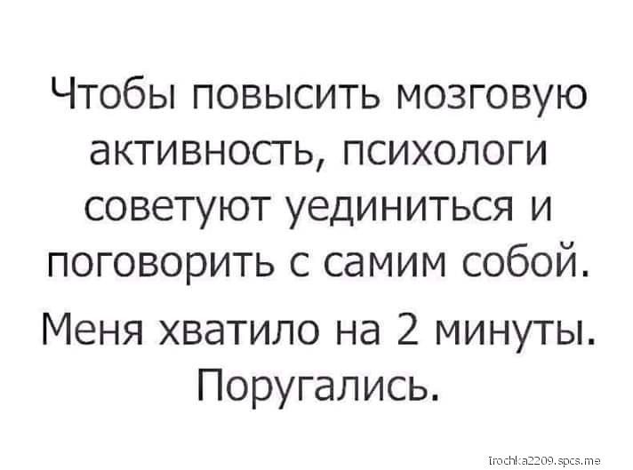 ЧТОбЫ ПОВЫСИТЬ МОЗГОВУЮ дКТИВНОСТЬ ПСИХОЛОГИ СОВЕТУЮТ УЕДИНИТЬСЯ И ПОГОВОРИТЬ С СдМИМ СОБОЙ Меня хватило на 2 минуты Поругались