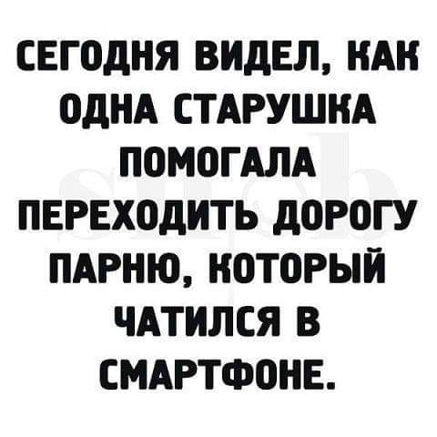 СЕГОДНЯ ВИДЕЛ НАН ОДНА СТАРУШНА ПОМПГАЛА ПЕРЕХОДИТЬ дорогу ПАРНЮ который ЧАТИЛСЯ В СМАРТФОНЕ