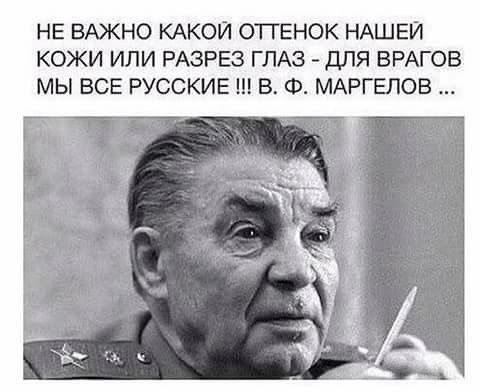 НЕ ВАЖНО КАКОЙ ОПЕНОК НАШЕЙ КОЖИ ИЛИ РАЗРЕЗ ГЛАЗ ДЛЯ ВРАГОВ МЫ ВСЕ РУССКИЕ В Ф МАРГЕЛОВ