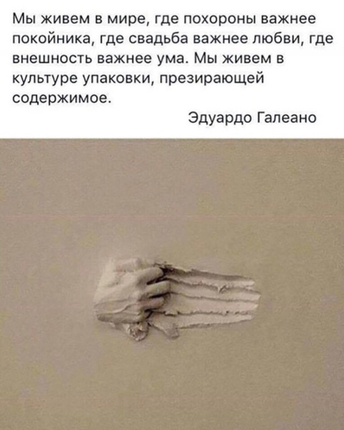 Мы живем в мире где похороны важнее покойника где свадьба важнее любви где внешность важнее ума Мы живем в культуре упаковки презирающей содержимое Эдуардо Галеано