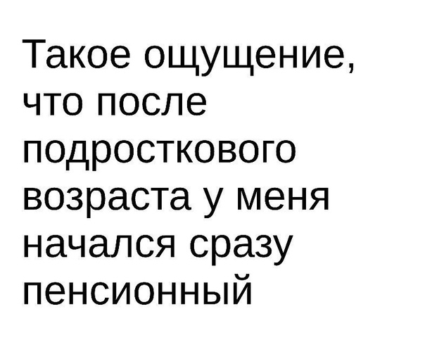 Такое ощущение что после подросткового возраста у меня начался сразу пенсионный