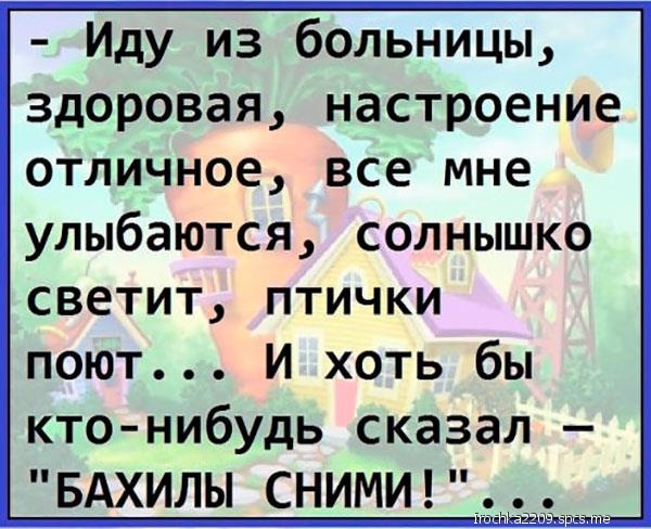 Иду из больницы здоровая настроение отличное все мне улыбаются солнышко светит птички поют И хоть бы ктонибудь сказал БАХИЛЫ СНИМИ _ _ _